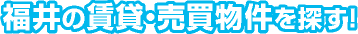 福井の賃貸・売買物件を探す！